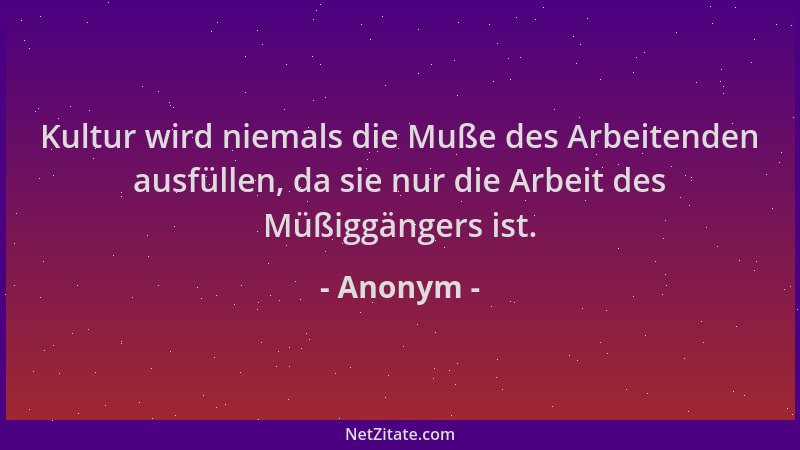 Anonym - Kultur wird niemals die Muße des Arbeitenden ausfüllen, da sie nur die Arbeit des Müßiggängers ist....