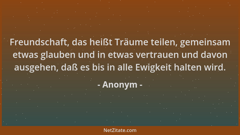 Anonym - Freundschaft, das heißt Träume teilen, gemeinsam etwas glauben und in etwas vertrauen und davon ausgehen, daß es b...