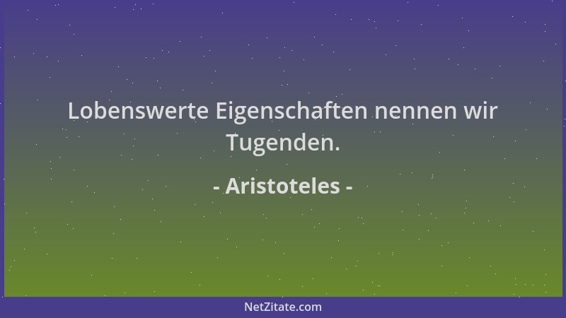 Aristoteles - Lobenswerte Eigenschaften nennen wir Tugenden....
