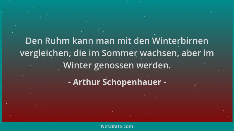 Arthur Schopenhauer - Den Ruhm kann man mit den Winterbirnen vergleichen, die im Sommer wachsen, aber im Winter genossen we...