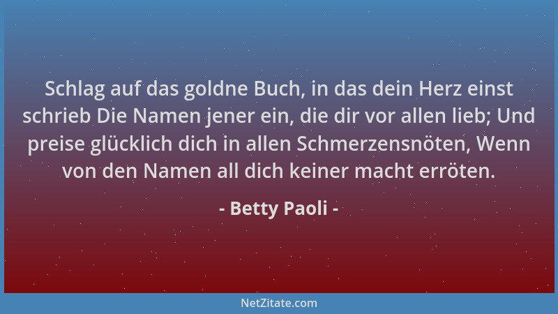 Betty Paoli - Schlag auf das goldne Buch, in das dein Herz einst schrieb Die Namen jener ein, die dir vor allen lieb; Und p...