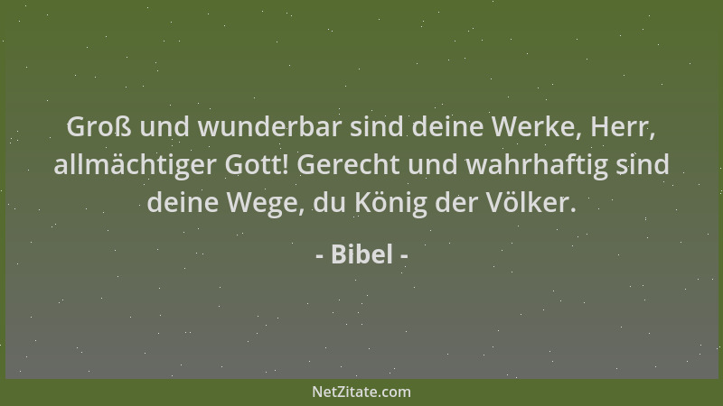 Bibel - Groß und wunderbar sind deine Werke, Herr, allmächtiger Gott! Gerecht und wahrhaftig sind deine Wege, du König der...