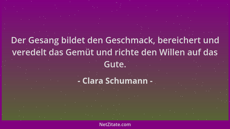 Clara Schumann - Der Gesang bildet den Geschmack, bereichert und veredelt das Gemüt und richte den Willen auf das Gute....