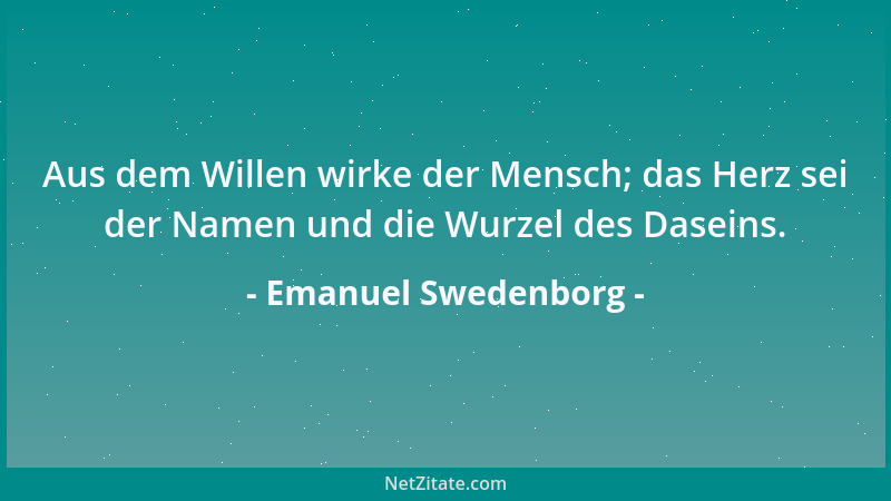 Emanuel Swedenborg - Aus dem Willen wirke der Mensch; das Herz sei der Namen und die Wurzel des Daseins....