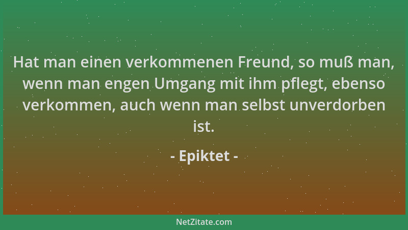Epiktet - Hat man einen verkommenen Freund, so muß man, wenn man engen Umgang mit ihm pflegt, ebenso verkommen, auch wenn m...