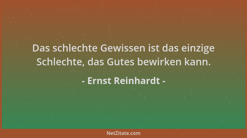Ernst Reinhardt - Das schlechte Gewissen ist das einzige Schlechte, das Gutes bewirken kann....