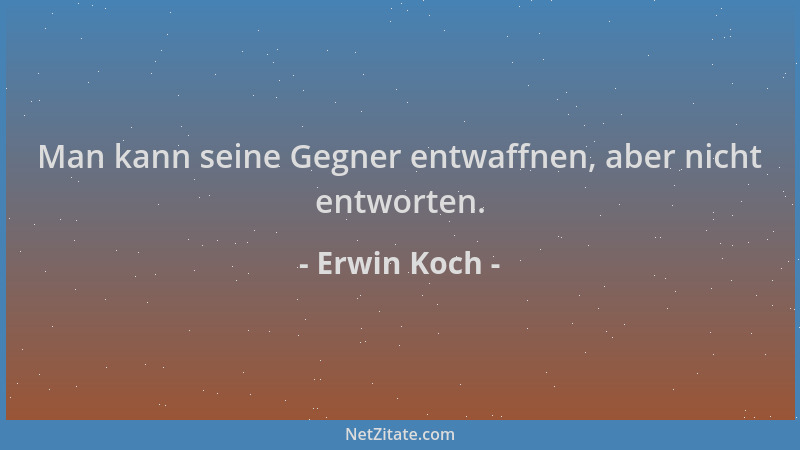 Erwin Koch - Man kann seine Gegner entwaffnen, aber nicht entworten....