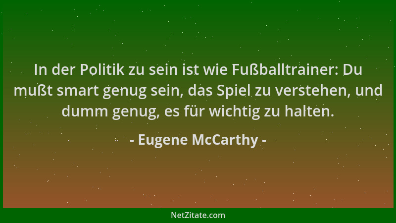 Eugene McCarthy - In der Politik zu sein ist wie Fußballtrainer: Du mußt smart genug sein, das Spiel zu verstehen, und dumm...