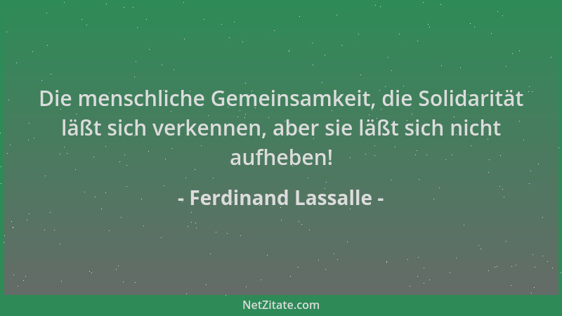 Ferdinand Lassalle - Die menschliche Gemeinsamkeit, die Solidarität läßt sich verkennen, aber sie läßt sich nicht aufheben!...