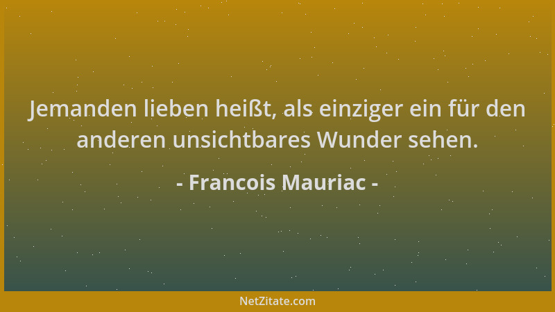 Francois Mauriac - Jemanden lieben heißt, als einziger ein für den anderen unsichtbares Wunder sehen....