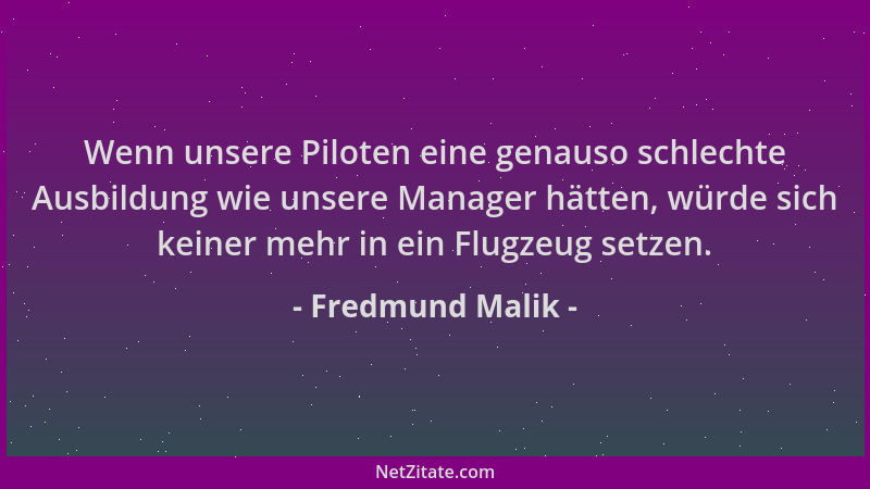 Fredmund Malik - Wenn unsere Piloten eine genauso schlechte Ausbildung wie unsere Manager hätten, würde sich keiner mehr in...