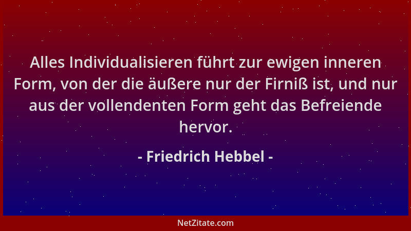 Friedrich Hebbel - Alles Individualisieren führt zur ewigen inneren Form, von der die äußere nur der Firniß ist, und nur au...