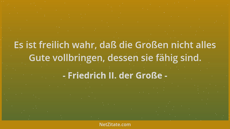 Friedrich II. der Große - Es ist freilich wahr, daß die Großen nicht alles Gute vollbringen, dessen sie fähig sind....