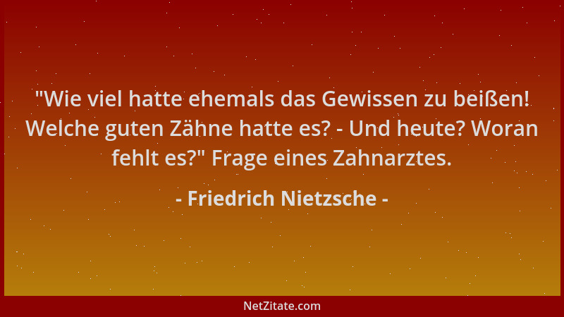 Friedrich Nietzsche -  "Wie viel hatte ehemals das Gewissen zu beißen! Welche guten Zähne hatte es? - Und heute? Woran fehlt...