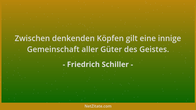 Friedrich Schiller - Zwischen denkenden Köpfen gilt eine innige Gemeinschaft aller Güter des Geistes....