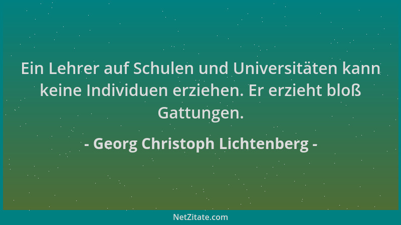 Georg Christoph Lichtenberg - Ein Lehrer auf Schulen und Universitäten kann keine Individuen erziehen. Er erzieht bloß Gatt...