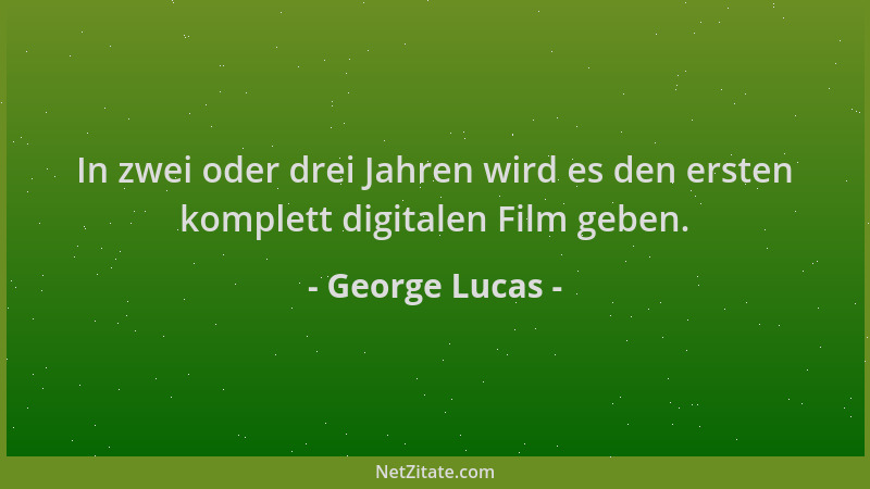 George Lucas - In zwei oder drei Jahren wird es den ersten komplett digitalen Film geben....