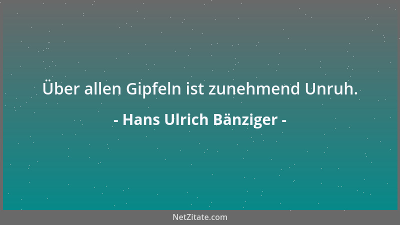 Hans Ulrich Bänziger - Über allen Gipfeln ist zunehmend Unruh....