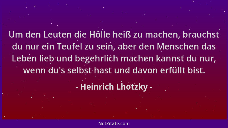 Heinrich Lhotzky - Um den Leuten die Hölle heiß zu machen, brauchst du nur ein Teufel zu sein, aber den Menschen das Leben...