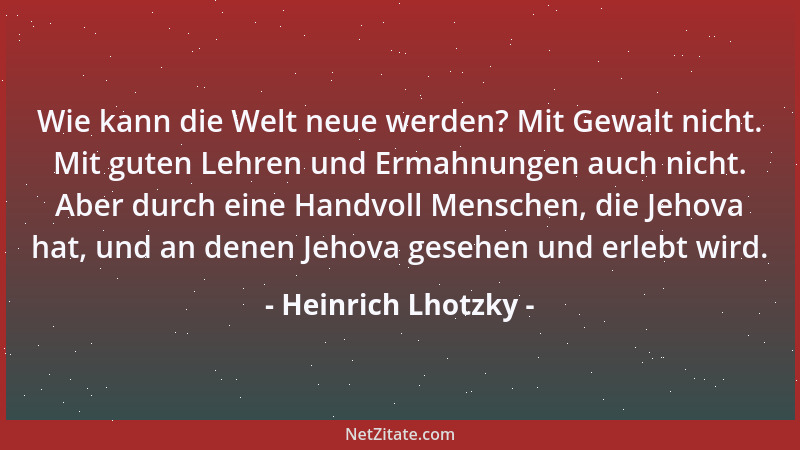 Heinrich Lhotzky - Wie kann die Welt neue werden? Mit Gewalt nicht. Mit guten Lehren und Ermahnungen auch nicht. Aber durch...