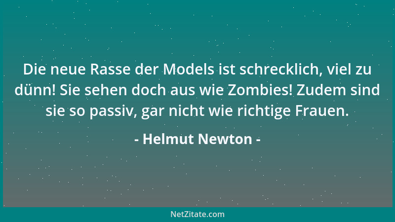 Helmut Newton - Die neue Rasse der Models ist schrecklich, viel zu dünn! Sie sehen doch aus wie Zombies! Zudem sind sie so...