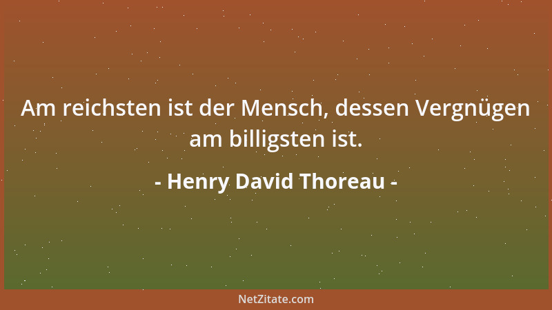 Henry David Thoreau - Am reichsten ist der Mensch, dessen Vergnügen am billigsten ist....