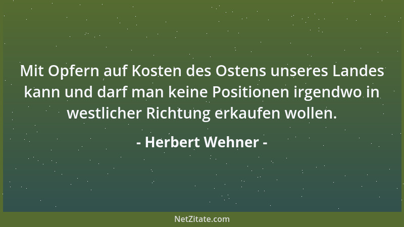 Herbert Wehner - Mit Opfern auf Kosten des Ostens unseres Landes kann und darf man keine Positionen irgendwo in westlicher...