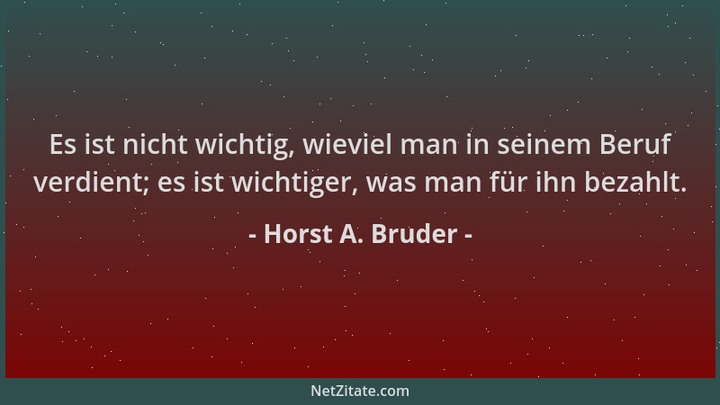Horst A. Bruder - Es ist nicht wichtig, wieviel man in seinem Beruf verdient; es ist wichtiger, was man für ihn bezahlt....