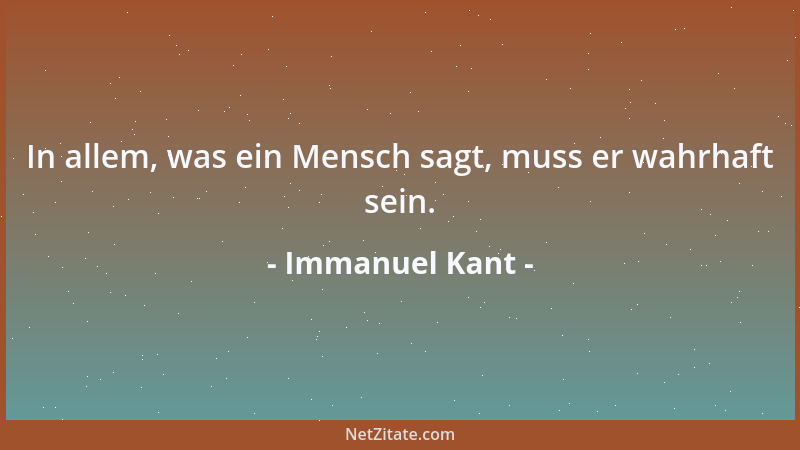 Immanuel Kant - In allem, was ein Mensch sagt, muss er wahrhaft sein....