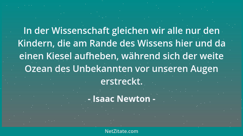 Isaac Newton - In der Wissenschaft gleichen wir alle nur den Kindern, die am Rande des Wissens hier und da einen Kiesel auf...