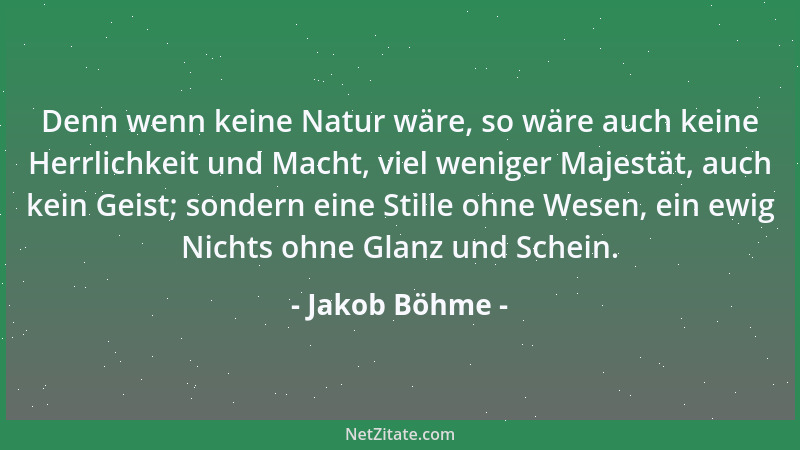 Jakob Böhme - Denn wenn keine Natur wäre, so wäre auch keine Herrlichkeit und Macht, viel weniger Majestät, auch kein Geist...