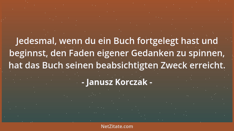 Janusz Korczak - Jedesmal, wenn du ein Buch fortgelegt hast und beginnst, den Faden eigener Gedanken zu spinnen, hat das Bu...