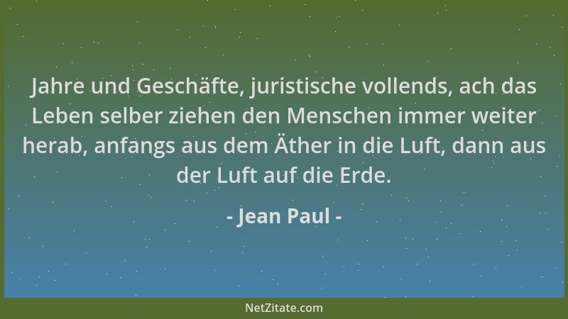 Jean Paul - Jahre und Geschäfte, juristische vollends, ach das Leben selber ziehen den Menschen immer weiter herab, anfangs...