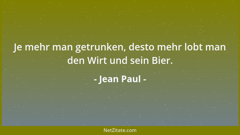 Jean Paul - Je mehr man getrunken, desto mehr lobt man den Wirt und sein Bier....