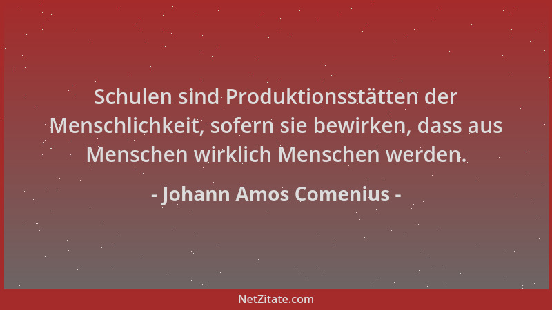 Johann Amos Comenius - Schulen sind Produktionsstätten der Menschlichkeit, sofern sie bewirken, dass aus Menschen wirklich...