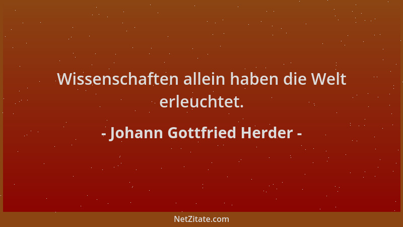 Johann Gottfried Herder - Wissenschaften allein haben die Welt erleuchtet....