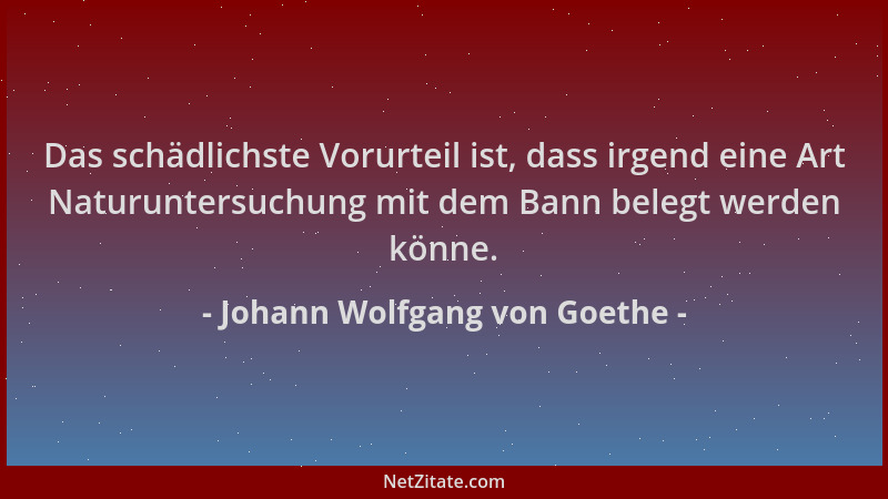 Johann Wolfgang von Goethe - Das schädlichste Vorurteil ist, dass irgend eine Art Naturuntersuchung mit dem Bann belegt wer...