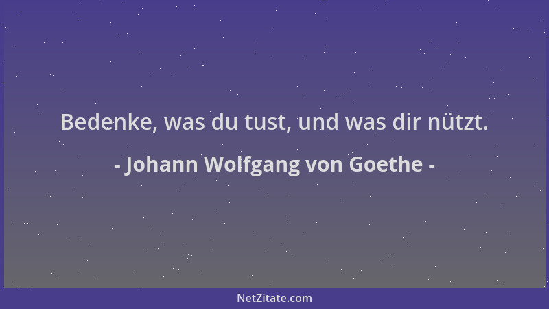 Johann Wolfgang von Goethe - Bedenke, was du tust, und was dir nützt....