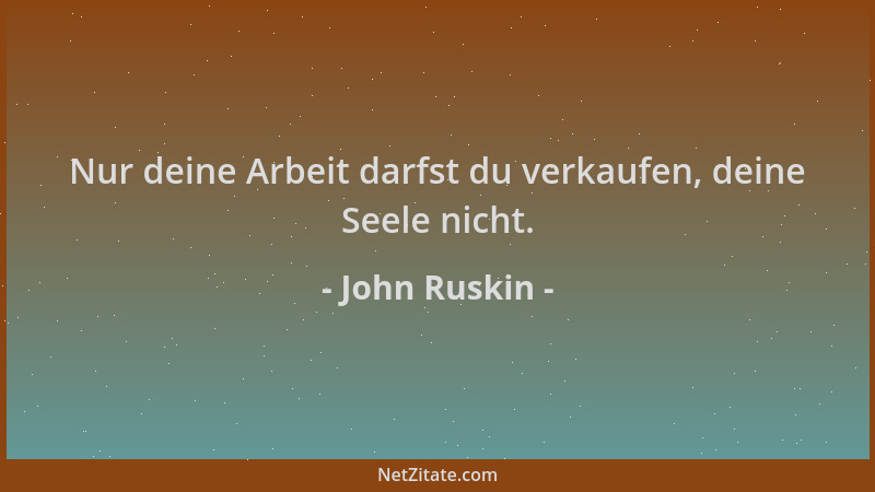 John Ruskin - Nur deine Arbeit darfst du verkaufen, deine Seele nicht....