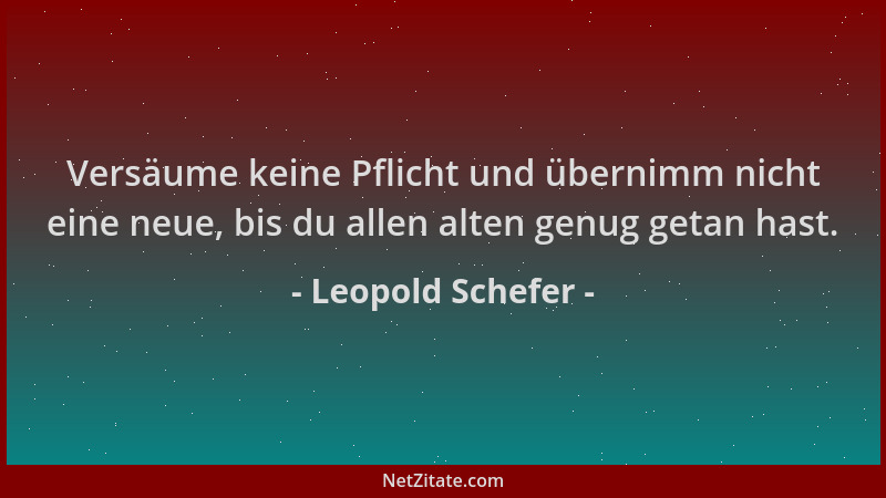 Leopold Schefer - Versäume keine Pflicht und übernimm nicht eine neue, bis du allen alten genug getan hast....