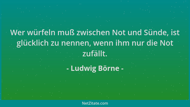 Ludwig Börne - Wer würfeln muß zwischen Not und Sünde, ist glücklich zu nennen, wenn ihm nur die Not zufällt....