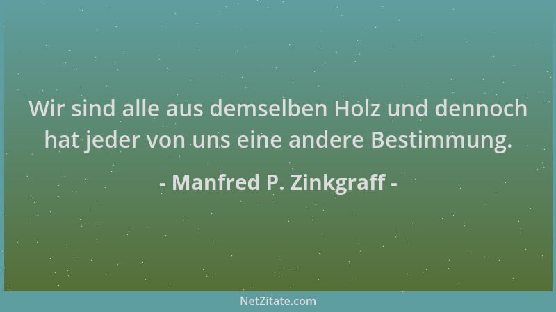 Manfred P. Zinkgraff - Wir sind alle aus demselben Holz und dennoch hat jeder von uns eine andere Bestimmung....