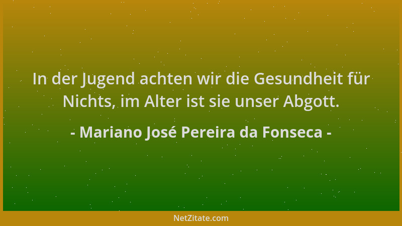 Mariano José Pereira da Fonseca - In der Jugend achten wir die Gesundheit für Nichts, im Alter ist sie unser Abgott....