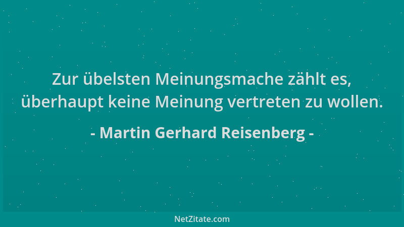 Martin Gerhard Reisenberg - Zur übelsten Meinungsmache zählt es, überhaupt keine Meinung vertreten zu wollen....