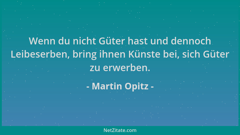 Martin Opitz - Wenn du nicht Güter hast und dennoch Leibeserben, bring ihnen Künste bei, sich Güter zu erwerben....