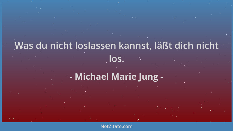 Michael Marie Jung - Was du nicht loslassen kannst, läßt dich nicht los....