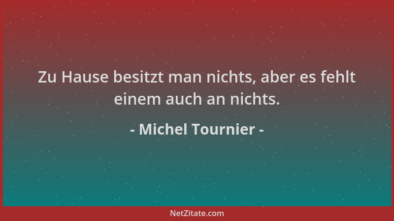 Michel Tournier - Zu Hause besitzt man nichts, aber es fehlt einem auch an nichts....