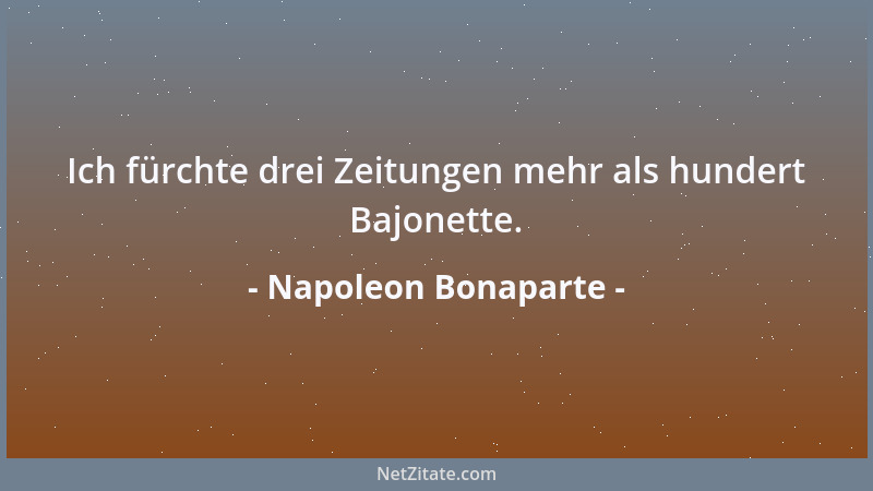 Napoleon Bonaparte - Ich fürchte drei Zeitungen mehr als hundert Bajonette....