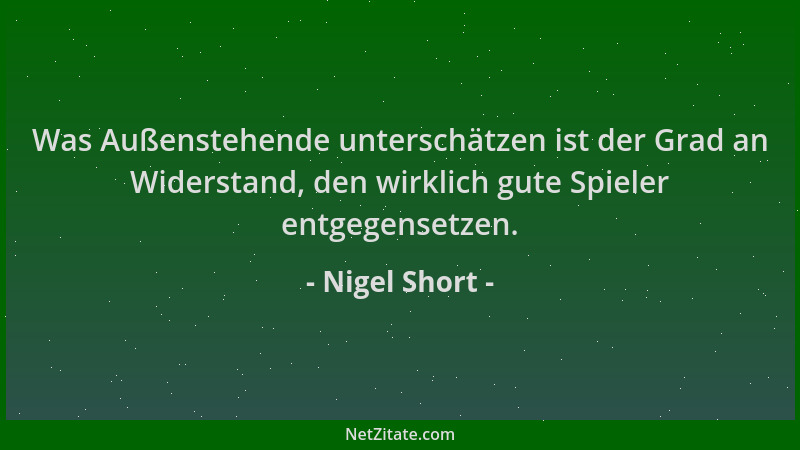 Nigel Short - Was Außenstehende unterschätzen ist der Grad an Widerstand, den wirklich gute Spieler entgegensetzen....