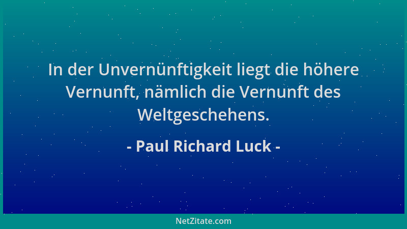 Paul Richard Luck - In der Unvernünftigkeit liegt die höhere Vernunft, nämlich die Vernunft des Weltgeschehens....